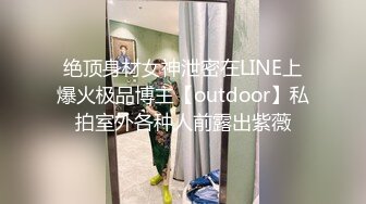 绝顶身材女神泄密在LINE上爆火极品博主【outdoor】私拍室外各种人前露出紫薇