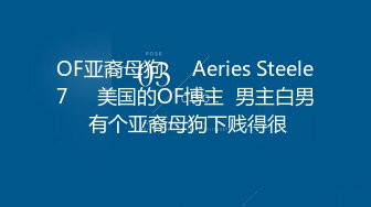 OF亚裔母狗❤️Aeries Steele7❤️美国的OF博主  男主白男 有个亚裔母狗下贱得很