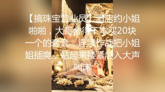 【搞珠宝营业员】酒店约小姐啪啪，大哥舍得下本买20块一个的套套，连续作战把小姐姐插爽，站起来搂紧后入大声叫床