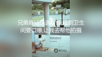 兄弟商场偶遇粉丝,拉到卫生间要口爆,让我去帮他拍摄