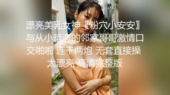 漂亮美乳女神〖粉穴小安安〗与从小暗恋的邻家哥哥激情口交啪啪 连干两炮 无套直接操 太漂亮 高清完整版