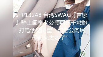 STP13248 台湾SWAG『吉娜』骑上闺蜜老公硬屌狂干嫩鲍 打电话给闺蜜“你老公肉屌干起来太爽了”