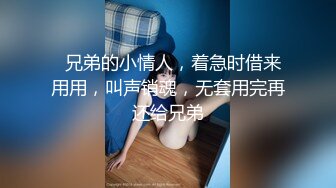   兄弟的小情人，着急时借来用用，叫声销魂，无套用完再还给兄弟