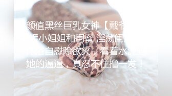 颜值黑丝巨乳女神【戴爷】名媛小姐姐和闺蜜 淫荡闺房，沐浴自慰除欲火，看着水流到她的逼逼，真忍不住撸一发！