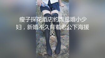  瘦子探花酒店约炮已婚小少妇，新婚不久背着老公下海援交