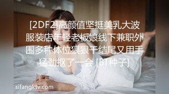 [2DF2]高颜值坚挺美乳大波服装店年轻老板娘线下兼职外围多种体位狠狠干结尾又用手猛劲抠了一会 [BT种子]