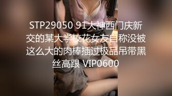 STP29050 91大神西门庆新交的某大学校花女友自称没被这么大的肉棒插过极品吊带黑丝高跟 VIP0600