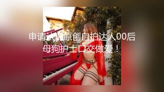 申请认证原创自拍达人00后母狗护士口交做爱！