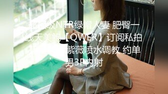 超顶级NTR绿帽人妻 肥臀一线天美鲍【QWER】订阅私拍 滴蜡露出紫薇喷水调教 约单男3P内射