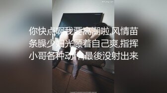 你快点啊我要高潮啦,风情苗条臊少妇光顾着自己爽,指挥小哥各种动作,最後没射出来