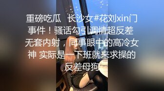 重磅吃瓜✅长沙女#花刘xin门事件！骚话勾引调情超反差 无套内射，同事眼中的高冷女神 实际是一下班就来求操的反差母狗