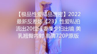 【极品性爱精品泄密】2022最新反差婊《23》性爱私拍流出20位淫妻美少妇出镜 美乳翘臀内射 高清720P原版