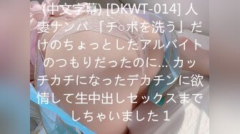 (中文字幕) [DKWT-014] 人妻ナンパ 「チ○ポを洗う」だけのちょっとしたアルバイトのつもりだったのに… カッチカチになったデカチンに欲情して生中出しセックスまでしちゃいました 1