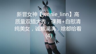 新晋女神【jennie_linn】高质量双插大秀，裸舞+自慰清纯美女，诚意满满，啥都给看 (4)