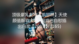 顶级豪乳女神【凯瑟琳】天使颜值酥软大奶~假鸡巴自慰插出白浆【201V】 (165)