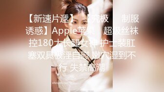 【新速片遞】  【究极❤️制服诱惑】Apple苹果✨ 超级丝袜控180大长腿女神 护士装肛塞双具极淫自慰 嫩穴湿到不行 失禁高潮