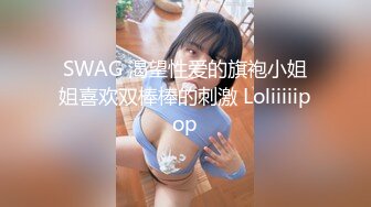 SWAG 渴望性爱的旗袍小姐姐喜欢双棒棒的刺激 Loliiiiipop