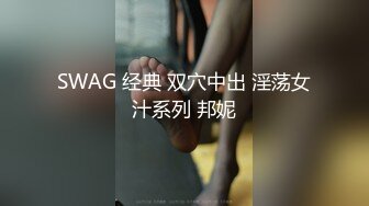 SWAG 经典 双穴中出 淫荡女汁系列 邦妮