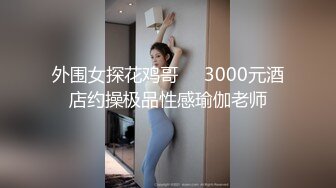 外围女探花鸡哥❤️3000元酒店约操极品性感瑜伽老师