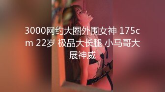 3000网约大圈外围女神 175cm 22岁 极品大长腿 小马哥大展神威