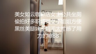 美女如云咖啡店女士公共坐厕偸拍好多职场美女小姐姐方便黑丝美腿妹子阴毛太性感了用力的擦BB