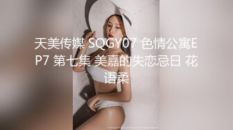 天美传媒 SQGY07 色情公寓EP7 第七集 美嘉的失恋忌日 花语柔