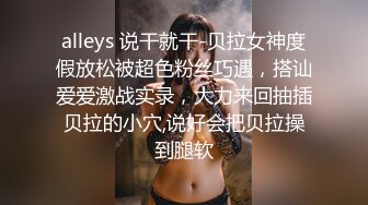 alleys 说干就干-贝拉女神度假放松被超色粉丝巧遇，搭讪爱爱激战实录，大力来回抽插贝拉的小穴,说好会把贝拉操到腿软