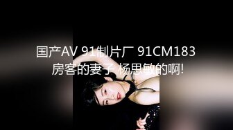 国产AV 91制片厂 91CM183 房客的妻子 杨思敏的啊!