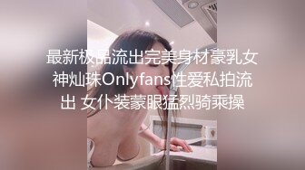 最新极品流出完美身材豪乳女神灿珠Onlyfans性爱私拍流出 女仆装蒙眼猛烈骑乘操