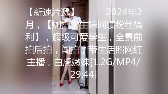 【新速片遞】   ♈♈♈2024年2月，【厕拍学生妹回馈粉丝福利】，超级可爱学生，全景前拍后拍，闯拍，带生活照网红主播，白虎嫩妹[1.2G/MP4/29:44]