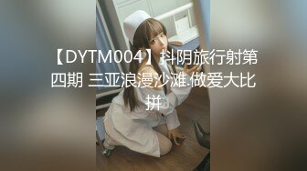 【DYTM004】抖阴旅行射第四期 三亚浪漫沙滩.做爱大比拼