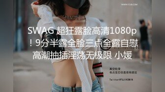 SWAG 超狂露脸高清1080p！9分半露全脸三点全露自慰高潮抽插淫荡无极限 小媛