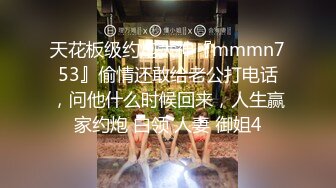 天花板级约炮大神『mmmn753』偷情还敢给老公打电话，问他什么时候回来，人生赢家约炮 白领 人妻 御姐4