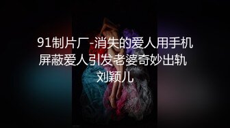 91制片厂-消失的爱人用手机屏蔽爱人引发老婆奇妙出轨 刘颖儿