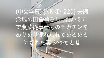 (中文字幕) [NKKD-220] 夫婦念願の田舎暮らし…だがそこで農業従事者様のデカチンをめりめり挿れられてめろめろにされた妻 夕季ちとせ