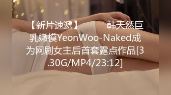 【新片速遞】  ⭐❤️韩天然巨乳嫩模YeonWoo-Naked成为网剧女主后首套露点作品[3.30G/MP4/23:12]