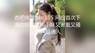 杏吧传媒 xb-105 网约首次下海的邻家精神小妹又害羞又骚 叫声超诱人