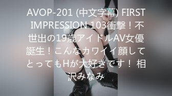 AVOP-201 (中文字幕) FIRST IMPRESSION 103衝撃！不世出の19歳アイドルAV女優誕生！こんなカワイイ顔してとってもHが大好きです！ 相沢みなみ