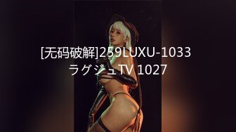 [无码破解]259LUXU-1033 ラグジュTV 1027