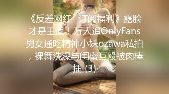 《反差网红✅订阅福利》露脸才是王道！万人追OnlyFans男女通吃精神小妹ozawa私拍，裸舞洗澡与闺蜜互殴被肉棒插 (3)