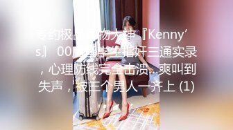 专约极品尤物大神『Kenny’s』 00后留学生指奸三通实录，心理防线完全击溃…爽叫到失声，被三个男人一齐上 (1)