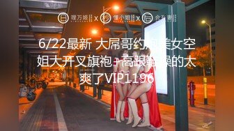 6/22最新 大屌哥约炮美女空姐大开叉旗袍+高跟鞋操的太爽了VIP1196