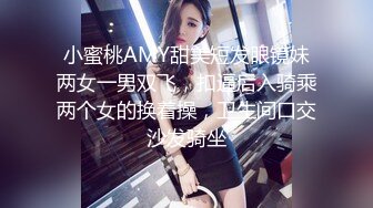 小蜜桃AMY甜美短发眼镜妹两女一男双飞，扣逼后入骑乘两个女的换着操，卫生间口交沙发骑坐