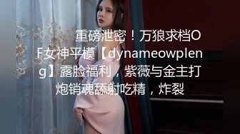 ⚫️⚫️重磅泄密！万狼求档OF女神平模【dynameowpleng】露脸福利，紫薇与金主打炮销魂舔射吃精，炸裂