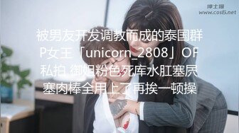 被男友开发调教而成的泰国群P女王「unicorn_2808」OF私拍 御姐粉色死库水肛塞屄塞肉棒全用上了再挨一顿操