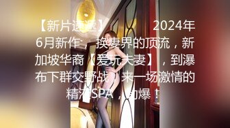 【新片速遞】  ♈ ♈ ♈ 2024年6月新作， 换妻界的顶流，新加坡华裔【爱玩夫妻】，到瀑布下群交野战，来一场激情的精液SPA，劲爆！