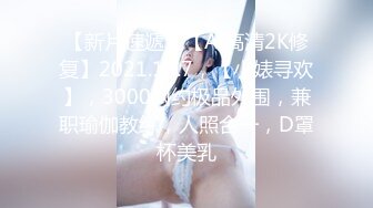 【新片速遞】【AI高清2K修复】2021.10.7，【小婊寻欢】，3000网约极品外围，兼职瑜伽教练，人照合一，D罩杯美乳