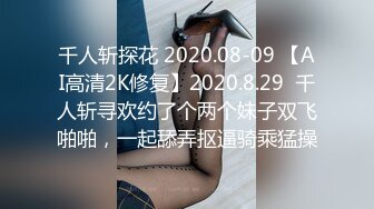 千人斩探花 2020.08-09 【AI高清2K修复】2020.8.29  千人斩寻欢约了个两个妹子双飞啪啪，一起舔弄抠逼骑乘猛操