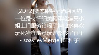 [2DF2]变态眼镜男酒店网约一位身材纤细美腿年轻漂亮小姐上门服务给喝了神仙水喜欢玩死猪样随意玩弄整够了再干 - soav_evMerge [BT种子]