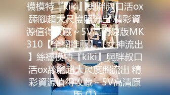 【全網推薦】【女神流出】絲襪模特『kiki』與胖叔口活ox舔腳超大尺度照流出 精彩資源值得收藏～5V高清原版MK310【全網推薦】【女神流出】絲襪模特『kiki』與胖叔口活ox舔腳超大尺度照流出 精彩資源值得收藏～5V高清原版 (1)